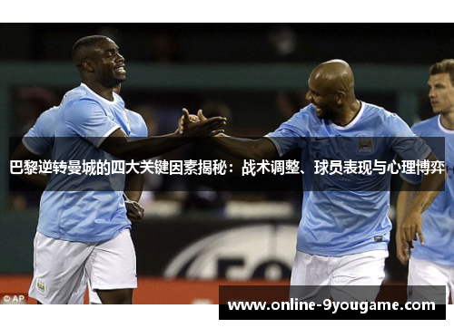 巴黎逆转曼城的四大关键因素揭秘:战术调整、球员表现与心理博弈 巴黎逆转曼城的四大关键因素揭秘:战术调整、球员表现与心理博弈