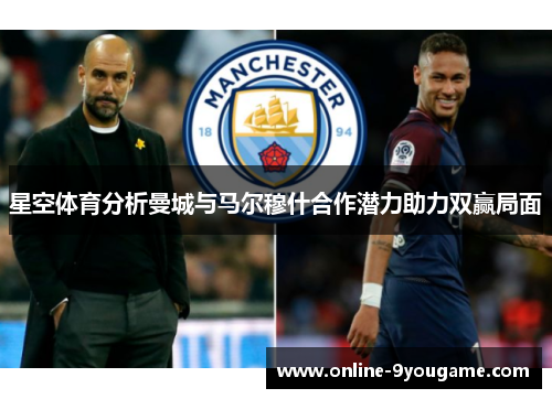 星空体育分析曼城与马尔穆什合作潜力助力双赢局面 星空体育分析曼城与马尔穆什合作潜力助力双赢局面