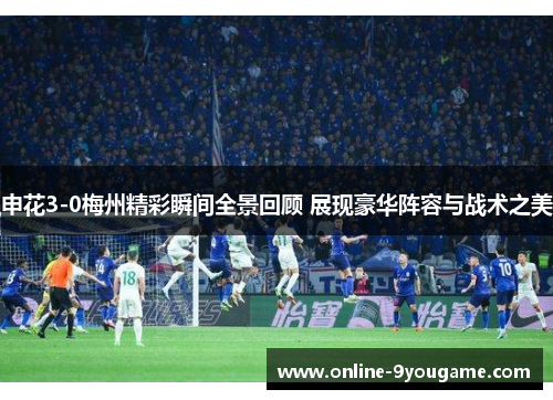 申花3-0梅州精彩瞬间全景回顾 展现豪华阵容与战术之美 申花3-0梅州精彩瞬间全景回顾 展现豪华阵容与战术之美