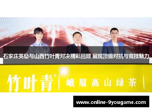 石家庄英励与山西竹叶青对决精彩回顾 展现顶级对抗与竞技魅力 石家庄英励与山西竹叶青对决精彩回顾 展现顶级对抗与竞技魅力
