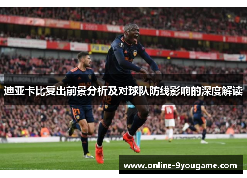 迪亚卡比复出前景分析及对球队防线影响的深度解读 迪亚卡比复出前景分析及对球队防线影响的深度解读