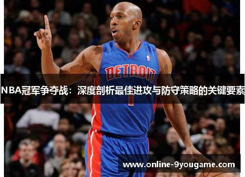 NBA冠军争夺战:深度剖析最佳进攻与防守策略的关键要素 NBA冠军争夺战:深度剖析最佳进攻与防守策略的关键要素