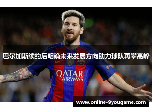 巴尔加斯续约后明确未来发展方向助力球队再攀高峰 巴尔加斯续约后明确未来发展方向助力球队再攀高峰