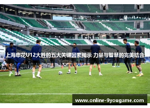 上海申花U12大胜的五大关键因素揭示 力量与智慧的完美结合 上海申花U12大胜的五大关键因素揭示 力量与智慧的完美结合