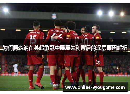 为何阿森纳在英超争冠中屡屡失利背后的深层原因解析 为何阿森纳在英超争冠中屡屡失利背后的深层原因解析