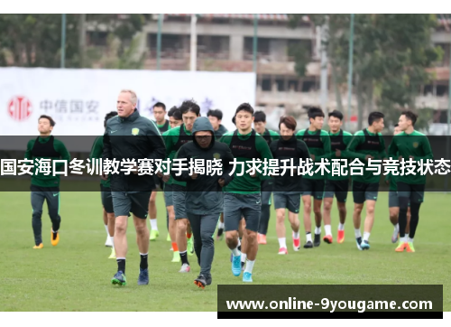 国安海口冬训教学赛对手揭晓 力求提升战术配合与竞技状态 国安海口冬训教学赛对手揭晓 力求提升战术配合与竞技状态