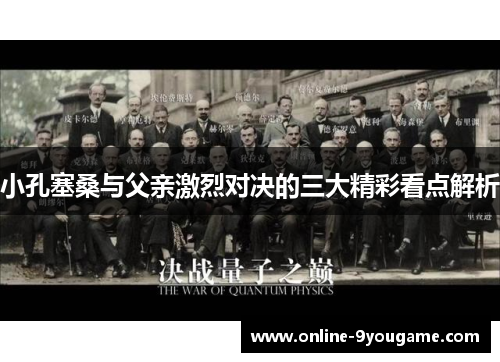 小孔塞桑与父亲激烈对决的三大精彩看点解析 小孔塞桑与父亲激烈对决的三大精彩看点解析