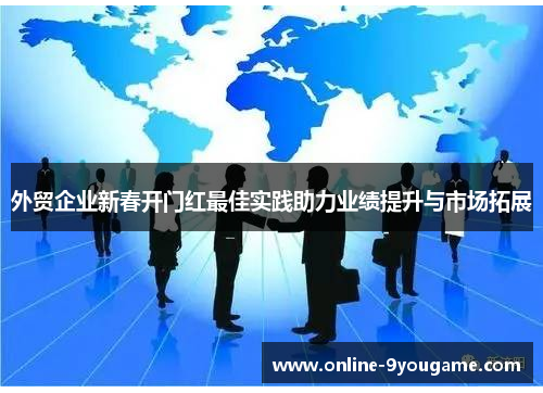外贸企业新春开门红最佳实践助力业绩提升与市场拓展 外贸企业新春开门红最佳实践助力业绩提升与市场拓展