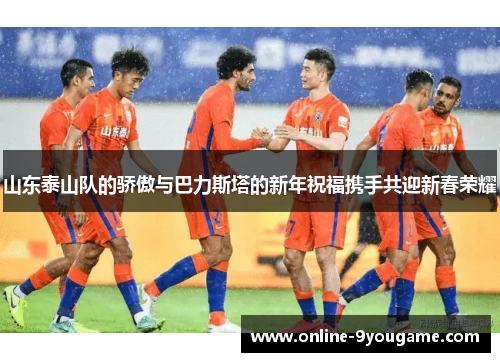 山东泰山队的骄傲与巴力斯塔的新年祝福携手共迎新春荣耀 山东泰山队的骄傲与巴力斯塔的新年祝福携手共迎新春荣耀