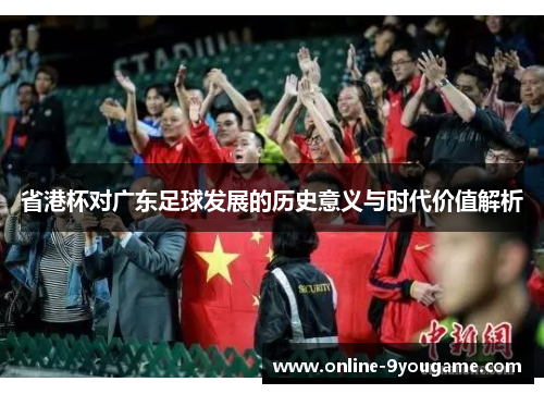 省港杯对广东足球发展的历史意义与时代价值解析 省港杯对广东足球发展的历史意义与时代价值解析