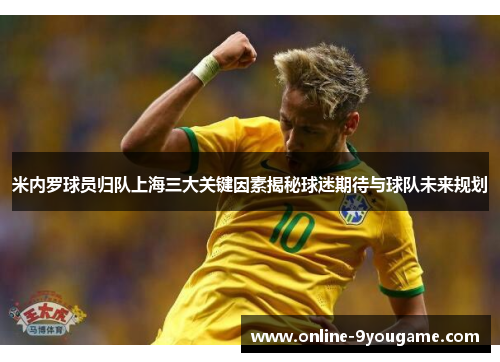 米内罗球员归队上海三大关键因素揭秘球迷期待与球队未来规划 米内罗球员归队上海三大关键因素揭秘球迷期待与球队未来规划