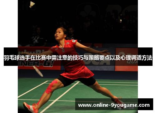 羽毛球选手在比赛中需注意的技巧与策略要点以及心理调适方法