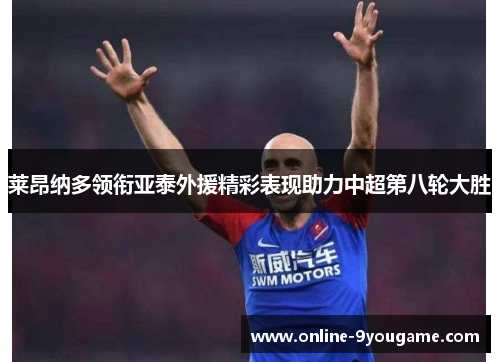 莱昂纳多领衔亚泰外援精彩表现助力中超第八轮大胜 莱昂纳多领衔亚泰外援精彩表现助力中超第八轮大胜