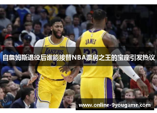 自詹姆斯退役后谁能接替NBA票房之王的宝座引发热议 自詹姆斯退役后谁能接替NBA票房之王的宝座引发热议