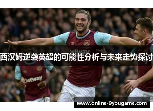 西汉姆逆袭英超的可能性分析与未来走势探讨