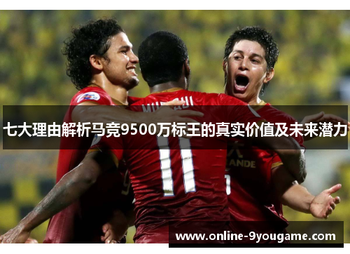 七大理由解析马竞9500万标王的真实价值及未来潜力 七大理由解析马竞9500万标王的真实价值及未来潜力