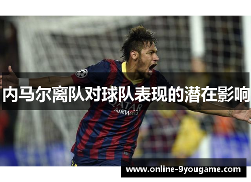 内马尔离队对球队表现的潜在影响 内马尔离队对球队表现的潜在影响