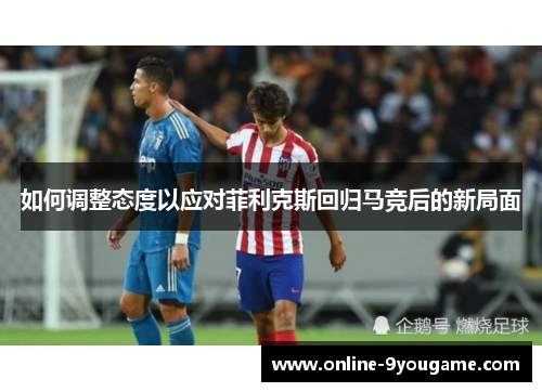 如何调整态度以应对菲利克斯回归马竞后的新局面 如何调整态度以应对菲利克斯回归马竞后的新局面