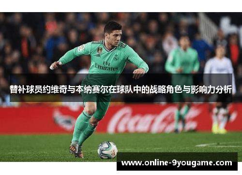 替补球员约维奇与本纳赛尔在球队中的战略角色与影响力分析 替补球员约维奇与本纳赛尔在球队中的战略角色与影响力分析