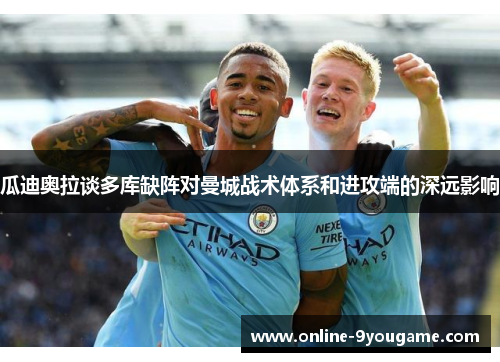 瓜迪奥拉谈多库缺阵对曼城战术体系和进攻端的深远影响 瓜迪奥拉谈多库缺阵对曼城战术体系和进攻端的深远影响
