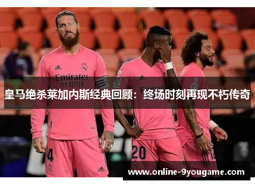 皇马绝杀莱加内斯经典回顾：终场时刻再现不朽传奇