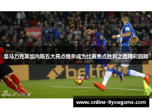 皇马力克莱加内斯五大亮点绝杀成为比赛焦点胜利之路精彩回顾