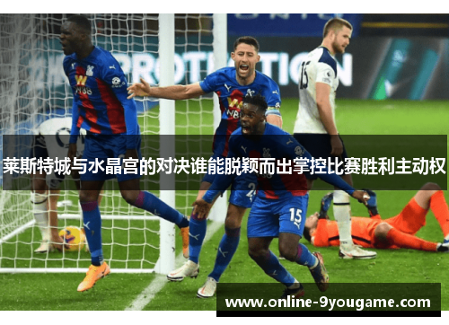 莱斯特城与水晶宫的对决谁能脱颖而出掌控比赛胜利主动权 莱斯特城与水晶宫的对决谁能脱颖而出掌控比赛胜利主动权