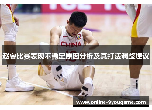 赵睿比赛表现不稳定原因分析及其打法调整建议 赵睿比赛表现不稳定原因分析及其打法调整建议