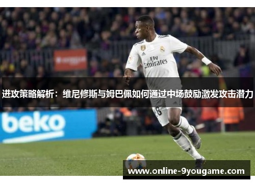 进攻策略解析:维尼修斯与姆巴佩如何通过中场鼓励激发攻击潜力 进攻策略解析:维尼修斯与姆巴佩如何通过中场鼓励激发攻击潜力