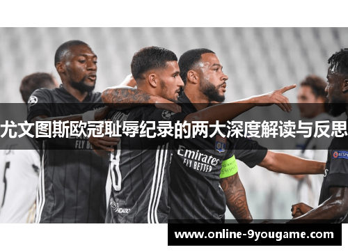 尤文图斯欧冠耻辱纪录的两大深度解读与反思 尤文图斯欧冠耻辱纪录的两大深度解读与反思