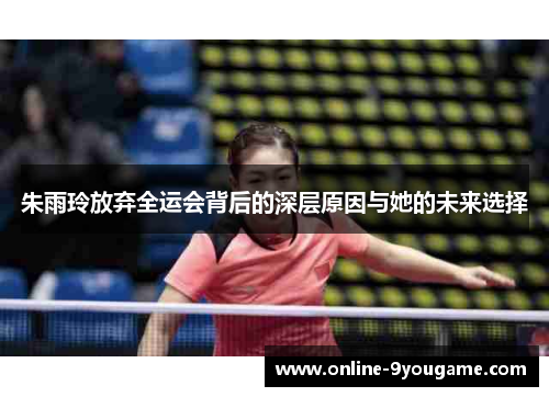 朱雨玲放弃全运会背后的深层原因与她的未来选择 朱雨玲放弃全运会背后的深层原因与她的未来选择