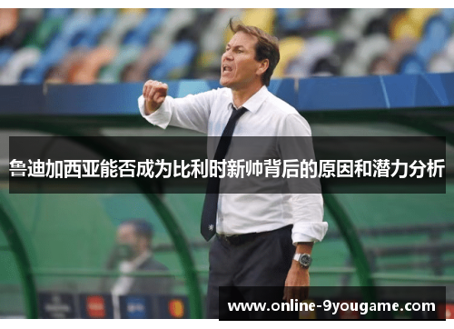 鲁迪加西亚能否成为比利时新帅背后的原因和潜力分析 鲁迪加西亚能否成为比利时新帅背后的原因和潜力分析