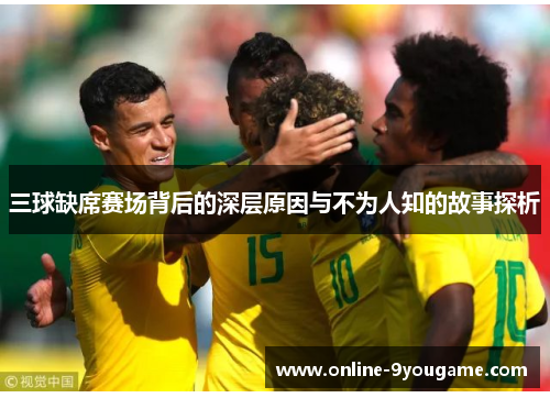 三球缺席赛场背后的深层原因与不为人知的故事探析 三球缺席赛场背后的深层原因与不为人知的故事探析