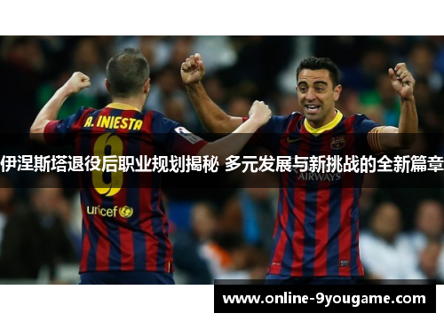伊涅斯塔退役后职业规划揭秘 多元发展与新挑战的全新篇章 伊涅斯塔退役后职业规划揭秘 多元发展与新挑战的全新篇章