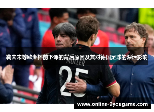勒夫未等欧洲杯前下课的背后原因及其对德国足球的深远影响 勒夫未等欧洲杯前下课的背后原因及其对德国足球的深远影响