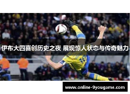 伊布大四喜创历史之夜 展现惊人状态与传奇魅力 伊布大四喜创历史之夜 展现惊人状态与传奇魅力