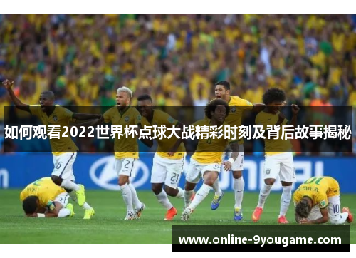 如何观看2022世界杯点球大战精彩时刻及背后故事揭秘 如何观看2022世界杯点球大战精彩时刻及背后故事揭秘