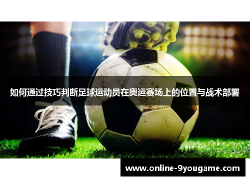 如何通过技巧判断足球运动员在奥运赛场上的位置与战术部署 如何通过技巧判断足球运动员在奥运赛场上的位置与战术部署