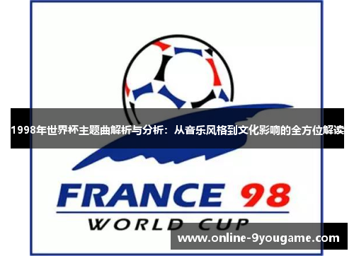 1998年世界杯主题曲解析与分析:从音乐风格到文化影响的全方位解读 1998年世界杯主题曲解析与分析:从音乐风格到文化影响的全方位解读