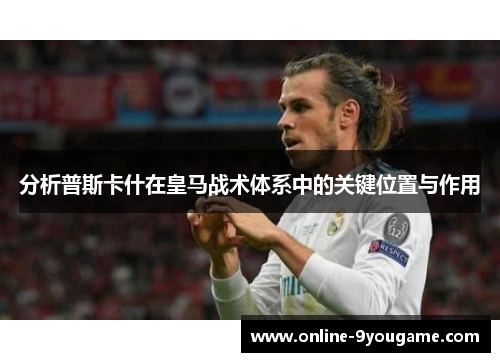 分析普斯卡什在皇马战术体系中的关键位置与作用 分析普斯卡什在皇马战术体系中的关键位置与作用