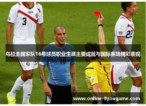 乌拉圭国家队16号球员职业生涯主要成就与国际赛场精彩表现