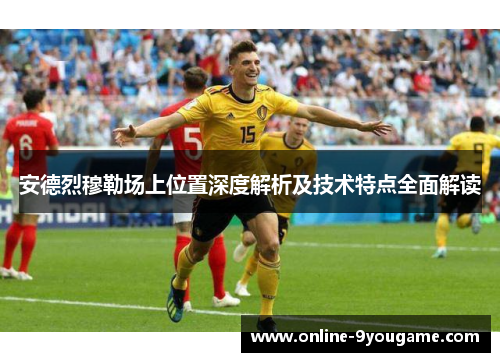 安德烈穆勒场上位置深度解析及技术特点全面解读 安德烈穆勒场上位置深度解析及技术特点全面解读
