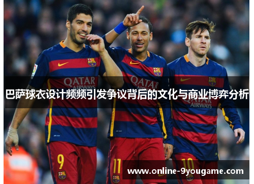 巴萨球衣设计频频引发争议背后的文化与商业博弈分析 巴萨球衣设计频频引发争议背后的文化与商业博弈分析