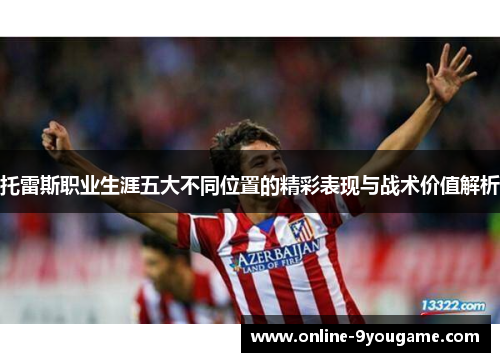托雷斯职业生涯五大不同位置的精彩表现与战术价值解析 托雷斯职业生涯五大不同位置的精彩表现与战术价值解析