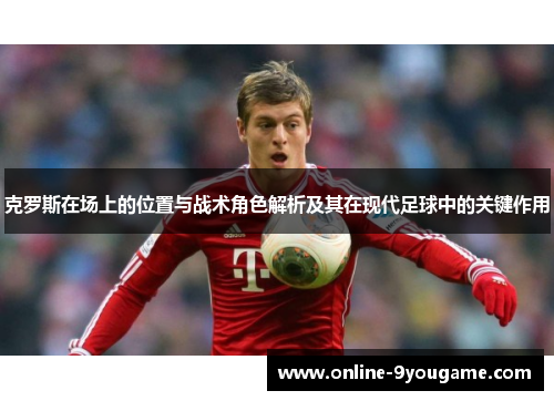 克罗斯在场上的位置与战术角色解析及其在现代足球中的关键作用