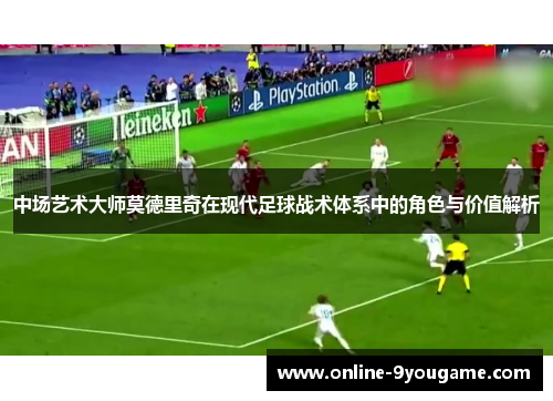 中场艺术大师莫德里奇在现代足球战术体系中的角色与价值解析 中场艺术大师莫德里奇在现代足球战术体系中的角色与价值解析