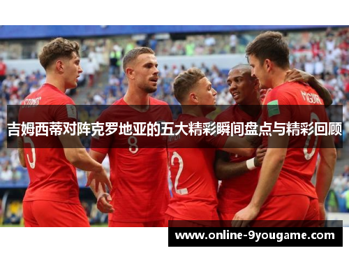 吉姆西蒂对阵克罗地亚的五大精彩瞬间盘点与精彩回顾 吉姆西蒂对阵克罗地亚的五大精彩瞬间盘点与精彩回顾