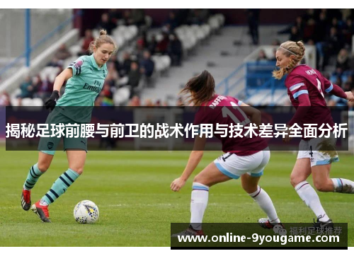 揭秘足球前腰与前卫的战术作用与技术差异全面分析 揭秘足球前腰与前卫的战术作用与技术差异全面分析
