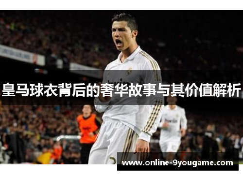 皇马球衣背后的奢华故事与其价值解析 皇马球衣背后的奢华故事与其价值解析