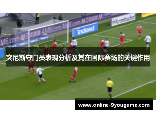 突尼斯守门员表现分析及其在国际赛场的关键作用 突尼斯守门员表现分析及其在国际赛场的关键作用